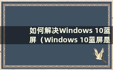 如何解决Windows 10蓝屏（Windows 10蓝屏是什么原因）